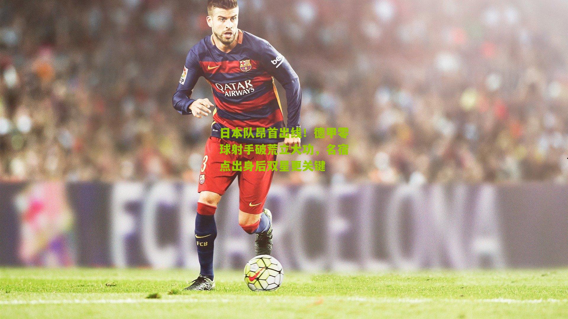 日本队昂首出线！德甲零球射手破荒立大功，名宿点出身后双星更关键-第1张图片-开云官网首页-足球篮球直播平台