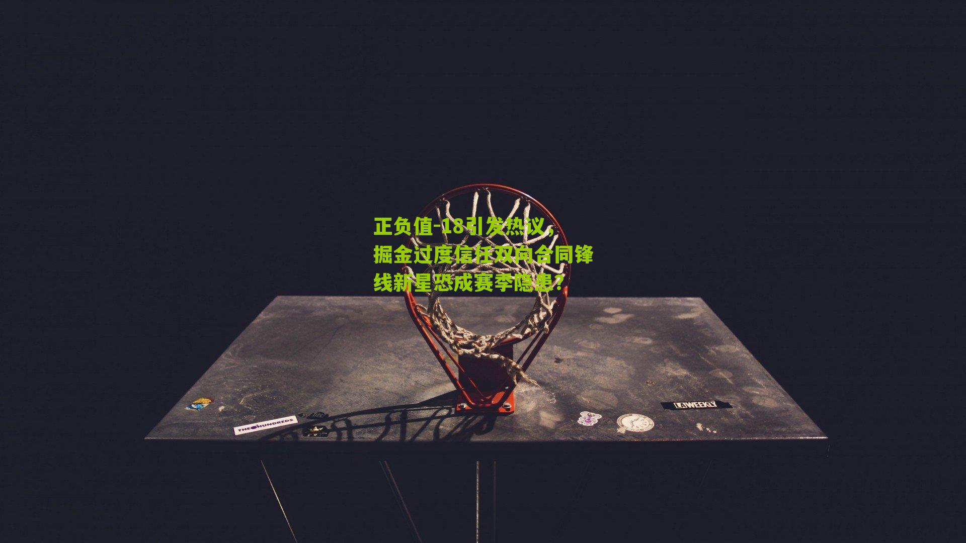 正负值-18引发热议，掘金过度信任双向合同锋线新星恐成赛季隐患？-第2张图片-开云官网首页-足球篮球直播平台