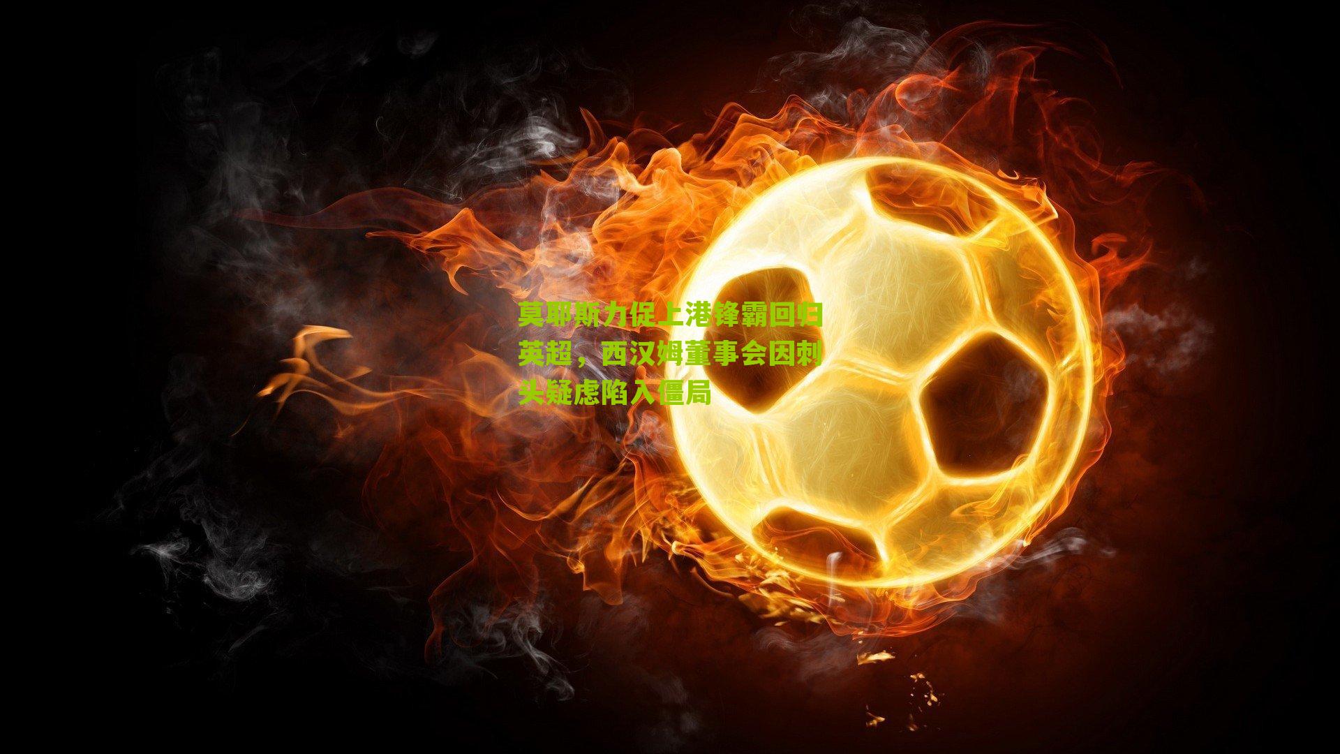 莫耶斯力促上港锋霸回归英超，西汉姆董事会因刺头疑虑陷入僵局-第2张图片-开云官网首页-足球篮球直播平台