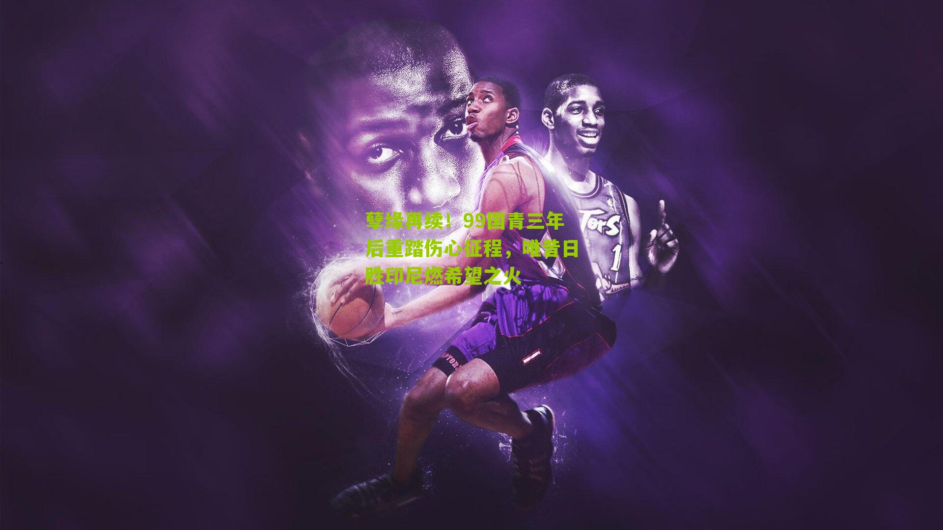 孽缘再续！99国青三年后重踏伤心征程，唯昔日胜印尼燃希望之火-第3张图片-开云官网首页-足球篮球直播平台