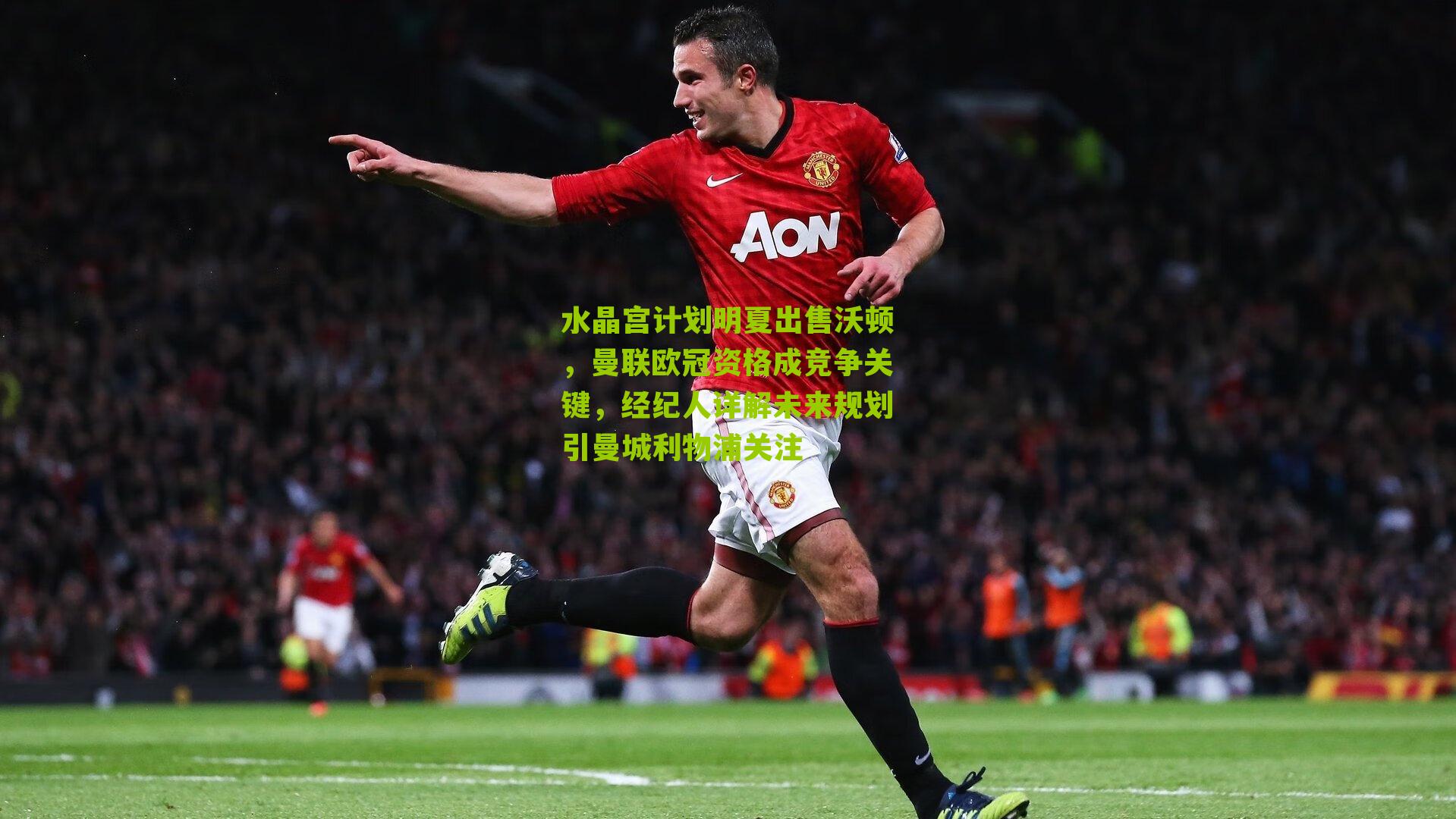 水晶宫计划明夏出售沃顿，曼联欧冠资格成竞争关键，经纪人详解未来规划引曼城利物浦关注-第2张图片-开云官网首页-足球篮球直播平台